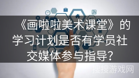 《画啦啦美术课堂》的学习计划是否有学员社交媒体参与指导？