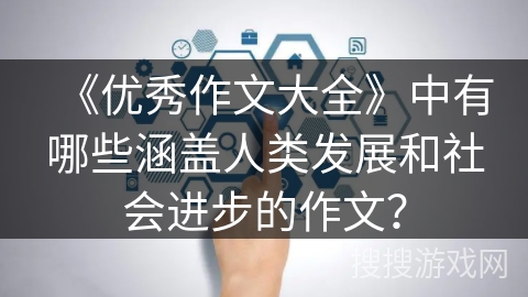 《优秀作文大全》中有哪些涵盖人类发展和社会进步的作文？