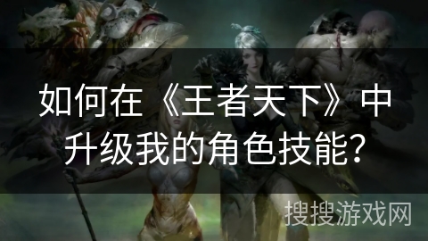 如何在《王者天下》中升级我的角色技能？