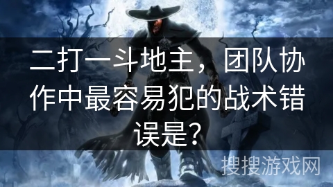 二打一斗地主,团队协作中最容易犯的战术错误是? 二打一斗地主,团队协作中最容易犯的战术错误是?