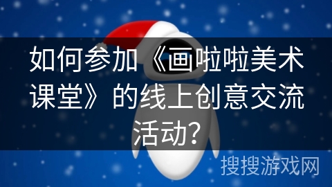 如何参加《画啦啦美术课堂》的线上创意交流活动？