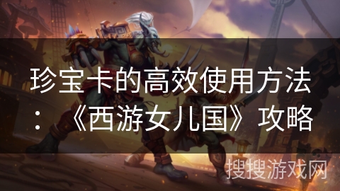 珍宝卡的高效使用方法:《西游女儿国》攻略 珍宝卡的高效使用方法:《西游女儿国》攻略