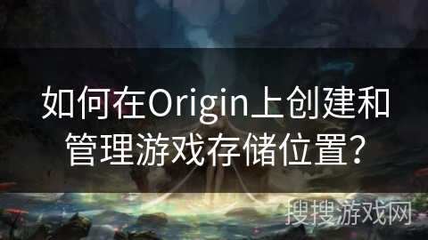 如何在Origin上创建和管理游戏存储位置? 如何在Origin上创建和管理游戏存储位置?