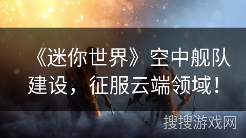 《迷你世界》空中舰队建设，征服云端领域！