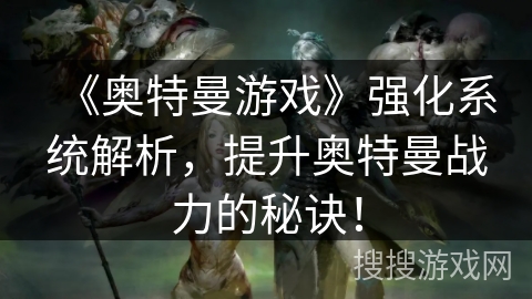 《奥特曼游戏》强化系统解析,提升奥特曼战力的秘诀! 《奥特曼游戏》强化系统解析,提升奥特曼战力的秘诀!
