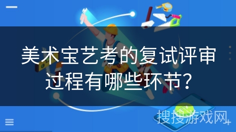 美术宝艺考的复试评审过程有哪些环节? 美术宝艺考的复试评审过程有哪些环节?