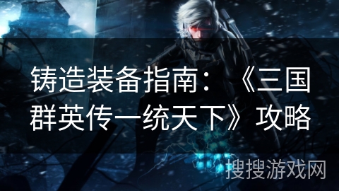 铸造装备指南：《三国群英传一统天下》攻略