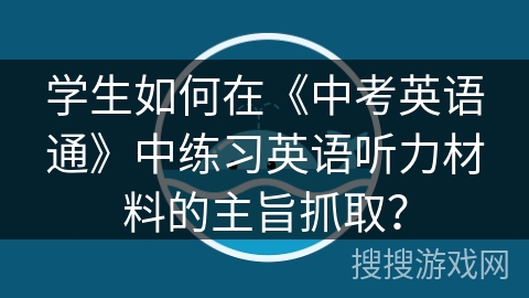 学生如何在《中考英语通》中练习英语听力材料的主旨抓取？