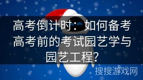 高考倒计时:如何备考高考前的考试园艺学与园艺工程? 高考倒计时:如何备考高考前的考试园艺学与园艺工程?
