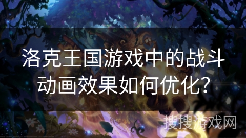 洛克王国游戏中的战斗动画效果如何优化? 洛克王国游戏中的战斗动画效果如何优化?