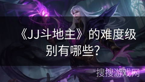 《JJ斗地主》的难度级别有哪些? 《JJ斗地主》的难度级别有哪些?