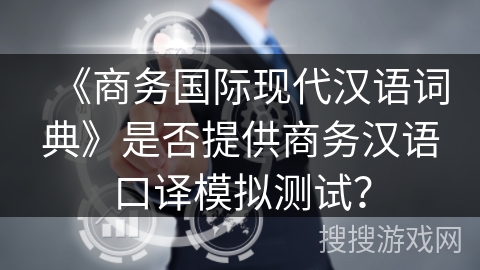 《商务国际现代汉语词典》是否提供商务汉语口译模拟测试？