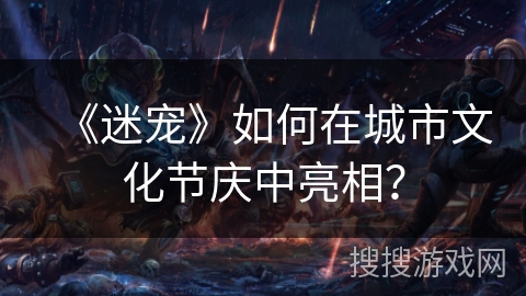 《迷宠》如何在城市文化节庆中亮相? 《迷宠》如何在城市文化节庆中亮相?