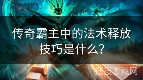 传奇霸主中的法术释放技巧是什么？