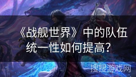 《战舰世界》中的队伍统一性如何提高？