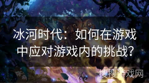 冰河时代：如何在游戏中应对游戏内的挑战？