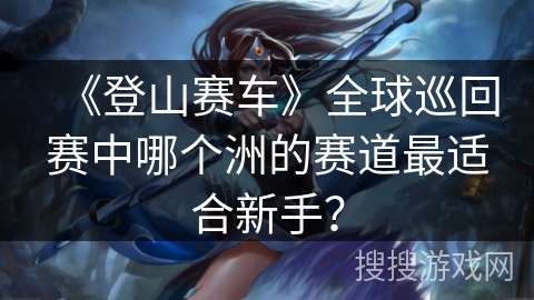 《登山赛车》全球巡回赛中哪个洲的赛道最适合新手？
