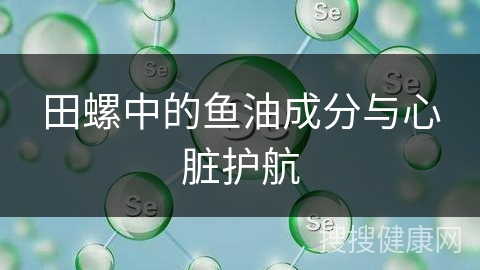 田螺中的鱼油成分与心脏护航