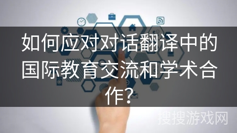 如何应对对话翻译中的国际教育交流和学术合作？