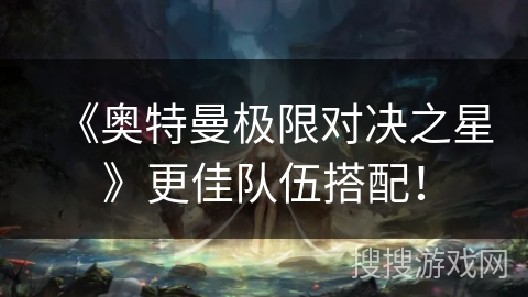 《奥特曼极限对决之星》更佳队伍搭配！