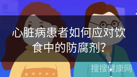 心脏病患者如何应对饮食中的防腐剂？