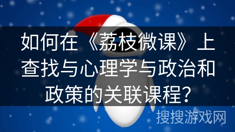 如何在《荔枝微课》上查找与心理学与政治和政策的关联课程? 如何在《荔枝微课》上查找与心理学与政治和政策的关联课程?