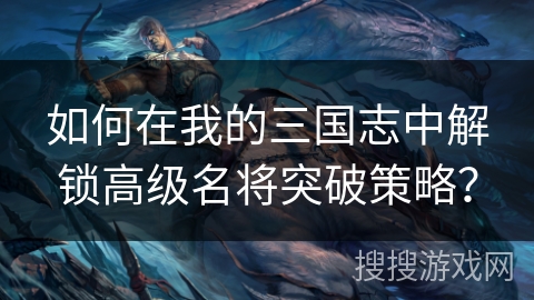 如何在我的三国志中解锁高级名将突破策略？