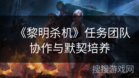 《黎明杀机》任务团队协作与默契培养
