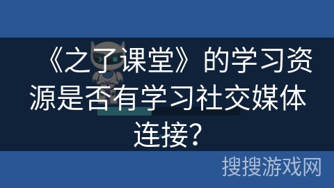 《之了课堂》的学习资源是否有学习社交媒体连接？