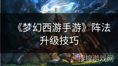《梦幻西游手游》阵法升级技巧