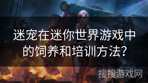 迷宠在迷你世界游戏中的饲养和培训方法? 迷宠在迷你世界游戏中的饲养和培训方法?