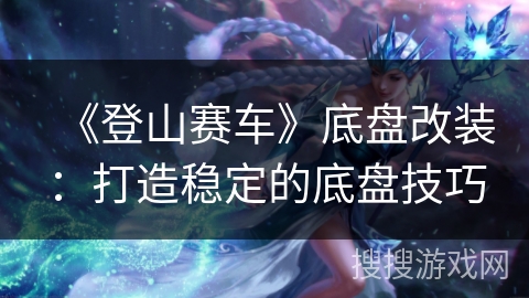 《登山赛车》底盘改装：打造稳定的底盘技巧