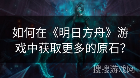 如何在《明日方舟》游戏中获取更多的原石？