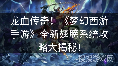 龙血传奇！《梦幻西游手游》全新翅膀系统攻略大揭秘！