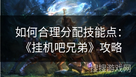 如何合理分配技能点：《挂机吧兄弟》攻略