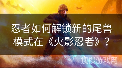 忍者如何解锁新的尾兽模式在《火影忍者》？