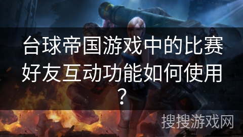 台球帝国游戏中的比赛好友互动功能如何使用？