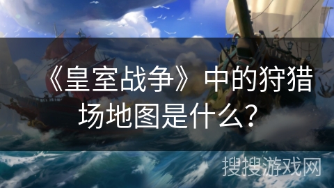 《皇室战争》中的狩猎场地图是什么？