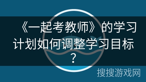 《一起考教师》的学习计划如何调整学习目标？