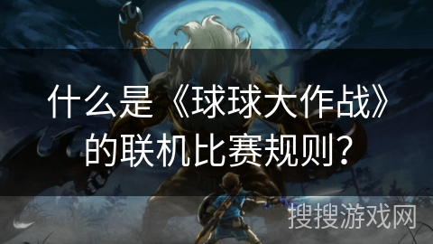 什么是《球球大作战》的联机比赛规则? 什么是《球球大作战》的联机比赛规则?