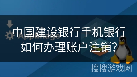 中国建设银行手机银行如何办理账户注销？