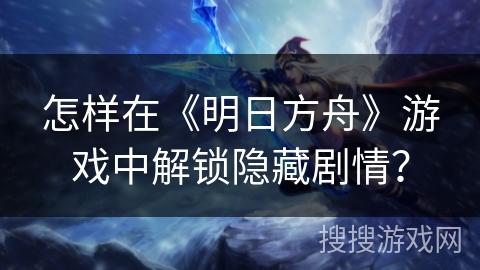 怎样在《明日方舟》游戏中解锁隐藏剧情? 怎样在《明日方舟》游戏中解锁隐藏剧情?