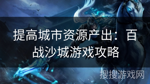 提高城市资源产出:百战沙城游戏攻略 提高城市资源产出:百战沙城游戏攻略