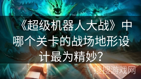 《超级机器人大战》中哪个关卡的战场地形设计最为精妙？