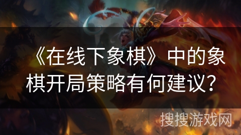 《在线下象棋》中的象棋开局策略有何建议? 《在线下象棋》中的象棋开局策略有何建议?