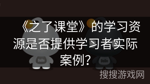《之了课堂》的学习资源是否提供学习者实际案例？