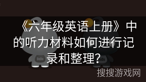 《六年级英语上册》中的听力材料如何进行记录和整理? 《六年级英语上册》中的听力材料如何进行记录和整理?