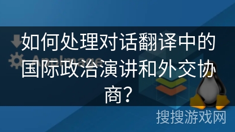 如何处理对话翻译中的国际政治演讲和外交协商？