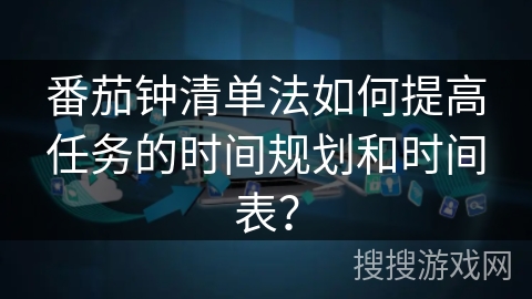 番茄钟清单法如何提高任务的时间规划和时间表? 番茄钟清单法如何提高任务的时间规划和时间表?
