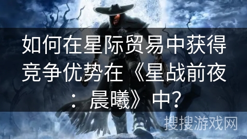 如何在星际贸易中获得竞争优势在《星战前夜：晨曦》中？
